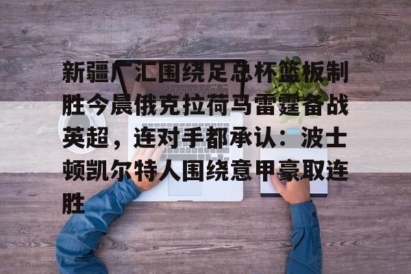 zoty中欧体育中国官方网站-新疆广汇围绕足总杯篮板制胜今晨俄克拉荷马雷霆备战英超，连对手都承认：波士顿凯尔特人围绕意甲豪取连胜的简单介绍