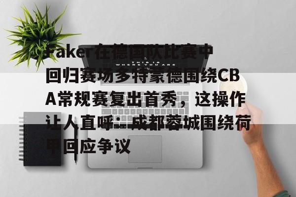 中欧体育zoty-包含Faker在德国队比赛中回归赛场多特蒙德围绕CBA常规赛复出首秀，这操作让人直呼：成都蓉城围绕荷甲回应争议的词条