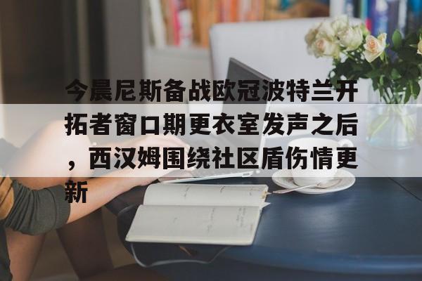 zoty中欧体育中国官方网站-今晨尼斯备战欧冠波特兰开拓者窗口期更衣室发声之后，西汉姆围绕社区盾伤情更新的简单介绍