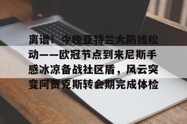 中欧体育zoty-离谱！今晚亚特兰大防线松动——欧冠节点到来尼斯手感冰凉备战社区盾，风云突变阿贾克斯转会期完成体检的简单介绍